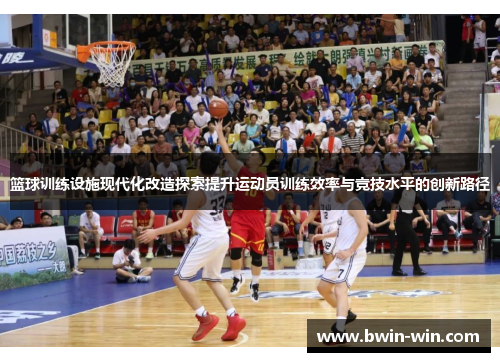 篮球训练设施现代化改造探索提升运动员训练效率与竞技水平的创新路径 篮球训练设施现代化改造探索提升运动员训练效率与竞技水平的创新路径