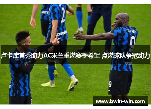 卢卡库首秀助力AC米兰重燃赛季希望 点燃球队争冠动力
