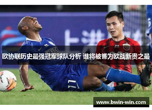 欧协联历史最强冠军球队分析 谁将被誉为欧战新贵之最 欧协联历史最强冠军球队分析 谁将被誉为欧战新贵之最