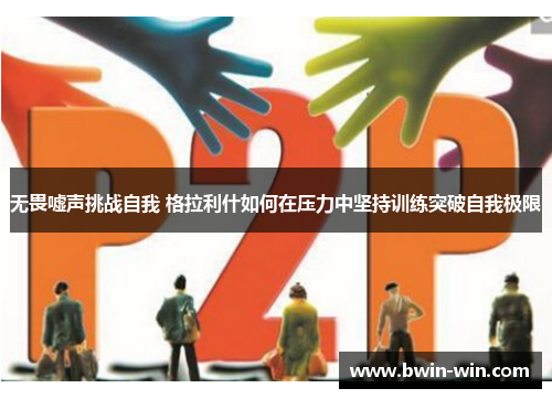 无畏嘘声挑战自我 格拉利什如何在压力中坚持训练突破自我极限