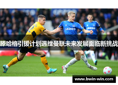 滕哈格引援计划遇挫曼联未来发展面临新挑战