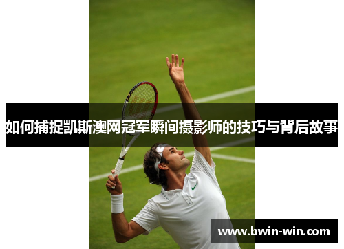 如何捕捉凯斯澳网冠军瞬间摄影师的技巧与背后故事 如何捕捉凯斯澳网冠军瞬间摄影师的技巧与背后故事
