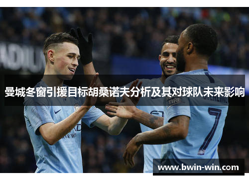 曼城冬窗引援目标胡桑诺夫分析及其对球队未来影响