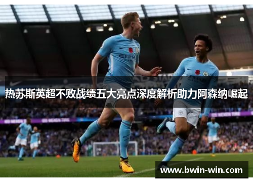 热苏斯英超不败战绩五大亮点深度解析助力阿森纳崛起