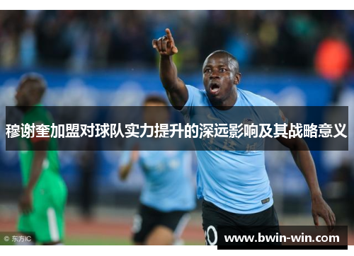 穆谢奎加盟对球队实力提升的深远影响及其战略意义