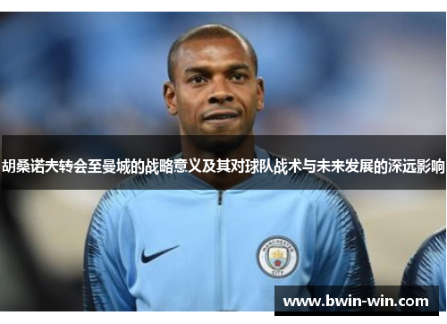 胡桑诺夫转会至曼城的战略意义及其对球队战术与未来发展的深远影响