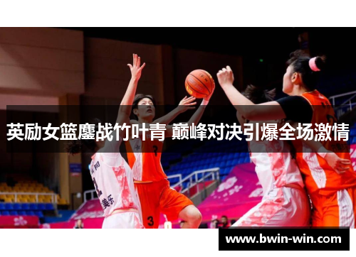 英励女篮鏖战竹叶青 巅峰对决引爆全场激情