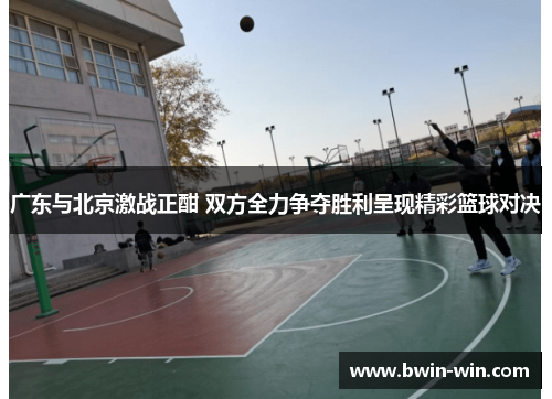 广东与北京激战正酣 双方全力争夺胜利呈现精彩篮球对决 广东与北京激战正酣 双方全力争夺胜利呈现精彩篮球对决