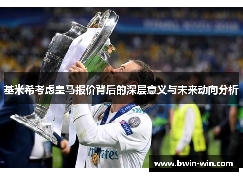 基米希考虑皇马报价背后的深层意义与未来动向分析