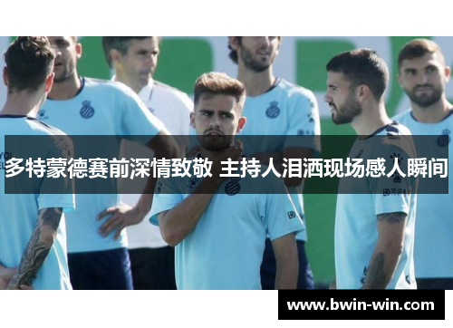 多特蒙德赛前深情致敬 主持人泪洒现场感人瞬间