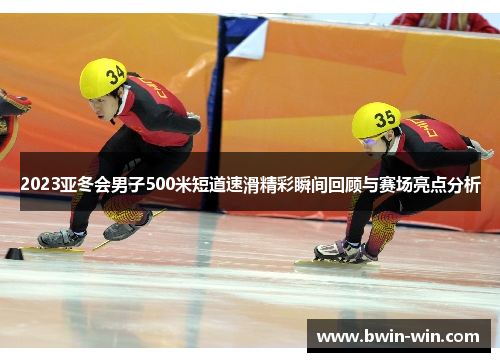 2023亚冬会男子500米短道速滑精彩瞬间回顾与赛场亮点分析