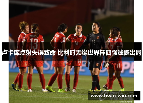 卢卡库点射失误致命 比利时无缘世界杯四强遗憾出局 卢卡库点射失误致命 比利时无缘世界杯四强遗憾出局