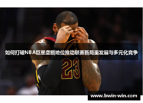 如何打破NBA巨星垄断地位推动联赛新局面发展与多元化竞争 如何打破NBA巨星垄断地位推动联赛新局面发展与多元化竞争