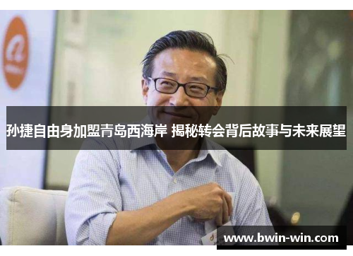 孙捷自由身加盟青岛西海岸 揭秘转会背后故事与未来展望