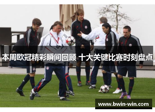 本周欧冠精彩瞬间回顾 十大关键比赛时刻盘点 本周欧冠精彩瞬间回顾 十大关键比赛时刻盘点