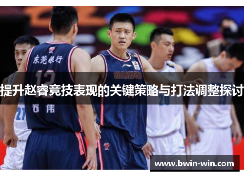 提升赵睿竞技表现的关键策略与打法调整探讨