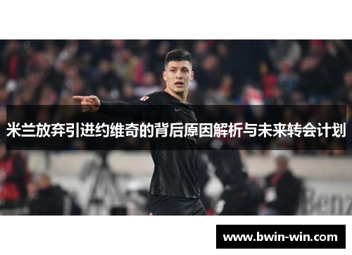 米兰放弃引进约维奇的背后原因解析与未来转会计划 米兰放弃引进约维奇的背后原因解析与未来转会计划