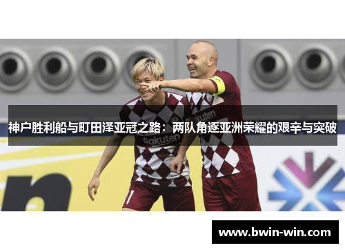 神户胜利船与町田泽亚冠之路:两队角逐亚洲荣耀的艰辛与突破 神户胜利船与町田泽亚冠之路:两队角逐亚洲荣耀的艰辛与突破