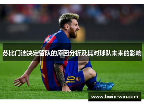 苏比门迪决定留队的原因分析及其对球队未来的影响 苏比门迪决定留队的原因分析及其对球队未来的影响