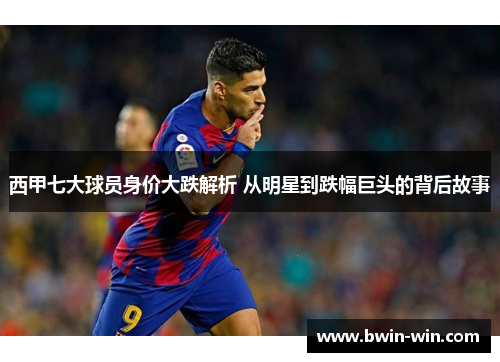 西甲七大球员身价大跌解析 从明星到跌幅巨头的背后故事