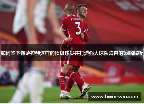如何签下像萨拉赫这样的顶级球员并打造强大球队阵容的策略解析 如何签下像萨拉赫这样的顶级球员并打造强大球队阵容的策略解析