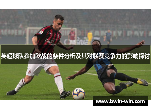 英超球队参加欧战的条件分析及其对联赛竞争力的影响探讨 英超球队参加欧战的条件分析及其对联赛竞争力的影响探讨