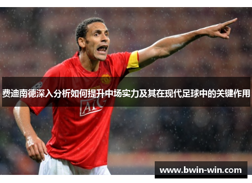 费迪南德深入分析如何提升中场实力及其在现代足球中的关键作用
