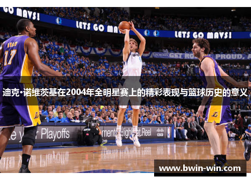迪克·诺维茨基在2004年全明星赛上的精彩表现与篮球历史的意义 迪克·诺维茨基在2004年全明星赛上的精彩表现与篮球历史的意义