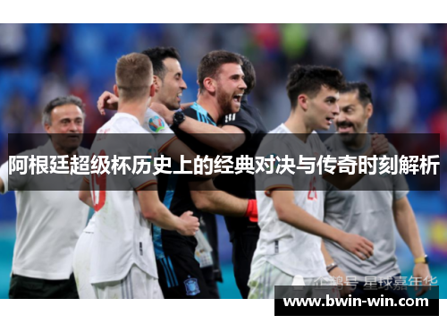 阿根廷超级杯历史上的经典对决与传奇时刻解析