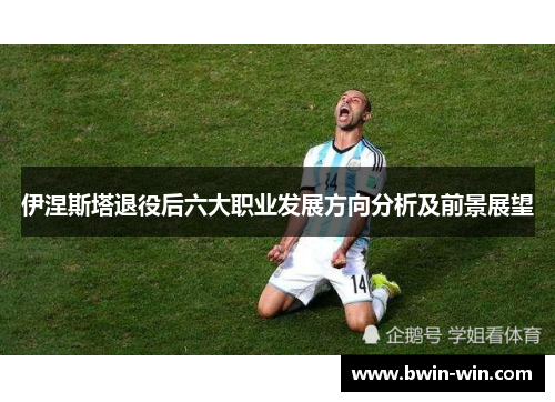 伊涅斯塔退役后六大职业发展方向分析及前景展望