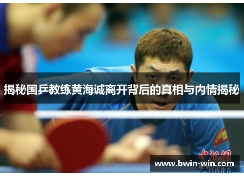揭秘国乒教练黄海诚离开背后的真相与内情揭秘