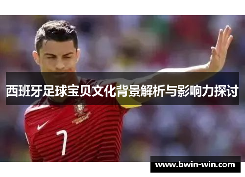 西班牙足球宝贝文化背景解析与影响力探讨