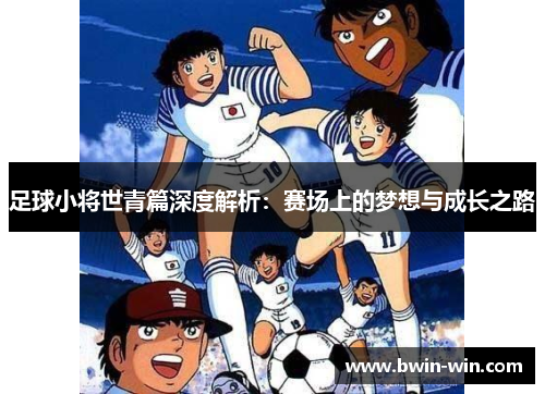 足球小将世青篇深度解析：赛场上的梦想与成长之路