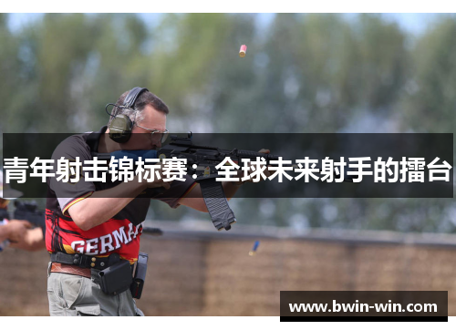 青年射击锦标赛：全球未来射手的擂台