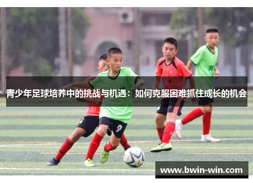 青少年足球培养中的挑战与机遇:如何克服困难抓住成长的机会 青少年足球培养中的挑战与机遇:如何克服困难抓住成长的机会