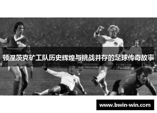 顿涅茨克矿工队历史辉煌与挑战并存的足球传奇故事
