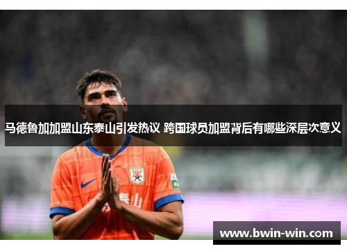 马德鲁加加盟山东泰山引发热议 跨国球员加盟背后有哪些深层次意义 马德鲁加加盟山东泰山引发热议 跨国球员加盟背后有哪些深层次意义