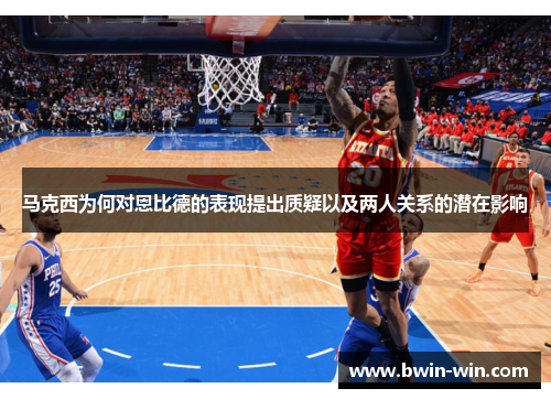 马克西为何对恩比德的表现提出质疑以及两人关系的潜在影响