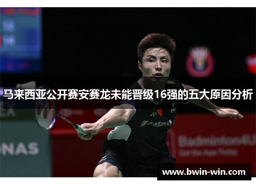 马来西亚公开赛安赛龙未能晋级16强的五大原因分析