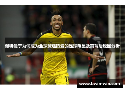 佩特曼宁为何成为全球球迷热爱的足球明星及其背后原因分析