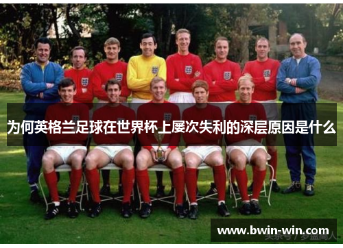 为何英格兰足球在世界杯上屡次失利的深层原因是什么