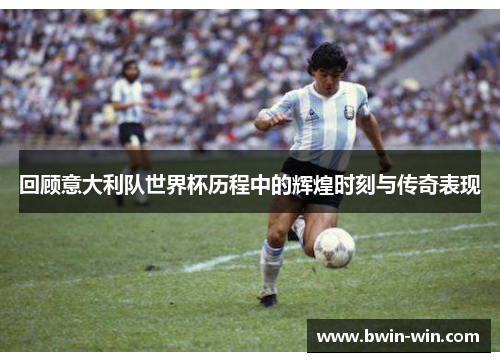 回顾意大利队世界杯历程中的辉煌时刻与传奇表现 回顾意大利队世界杯历程中的辉煌时刻与传奇表现