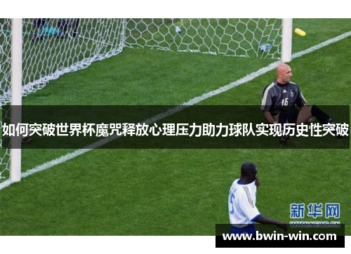 如何突破世界杯魔咒释放心理压力助力球队实现历史性突破