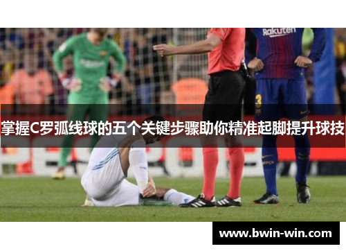 掌握C罗弧线球的五个关键步骤助你精准起脚提升球技