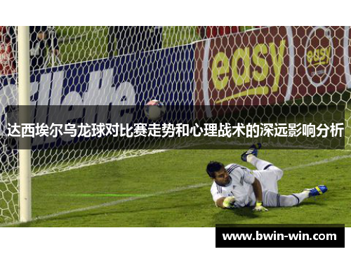 达西埃尔乌龙球对比赛走势和心理战术的深远影响分析 达西埃尔乌龙球对比赛走势和心理战术的深远影响分析