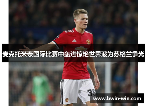 麦克托米奈国际比赛中轰进惊艳世界波为苏格兰争光 麦克托米奈国际比赛中轰进惊艳世界波为苏格兰争光