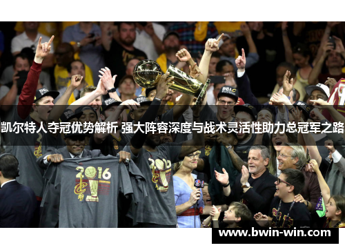 凯尔特人夺冠优势解析 强大阵容深度与战术灵活性助力总冠军之路