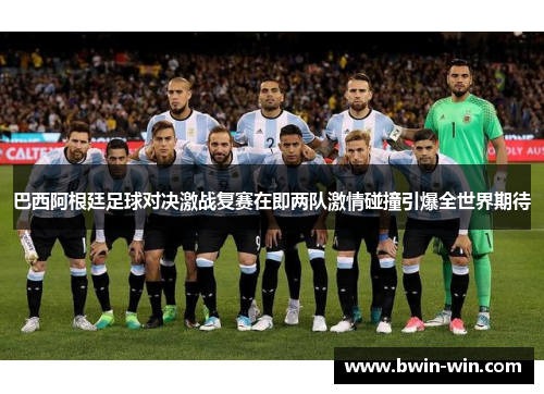 巴西阿根廷足球对决激战复赛在即两队激情碰撞引爆全世界期待