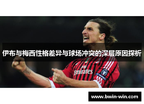 伊布与梅西性格差异与球场冲突的深层原因探析