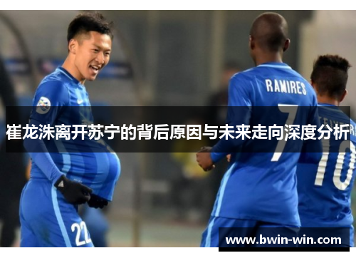 崔龙洙离开苏宁的背后原因与未来走向深度分析